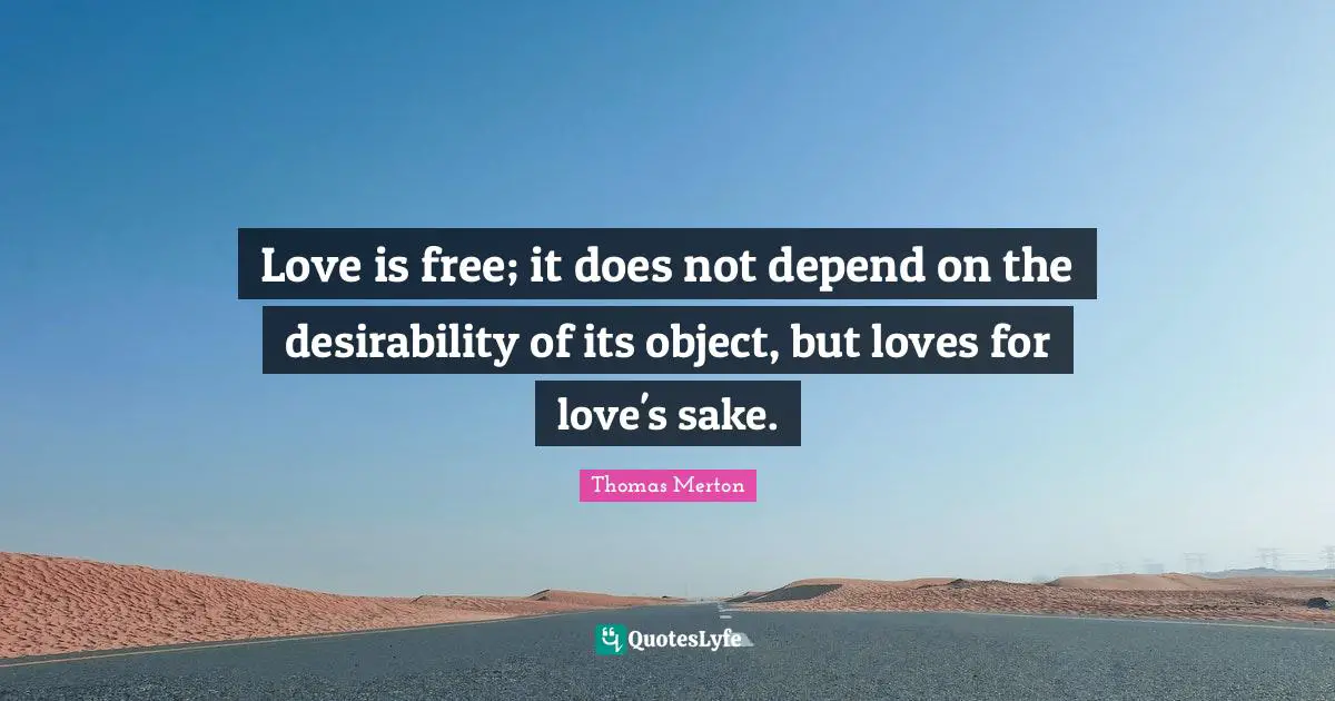 Love is free; it does not depend on the desirability of its object, but loves for love's sake.