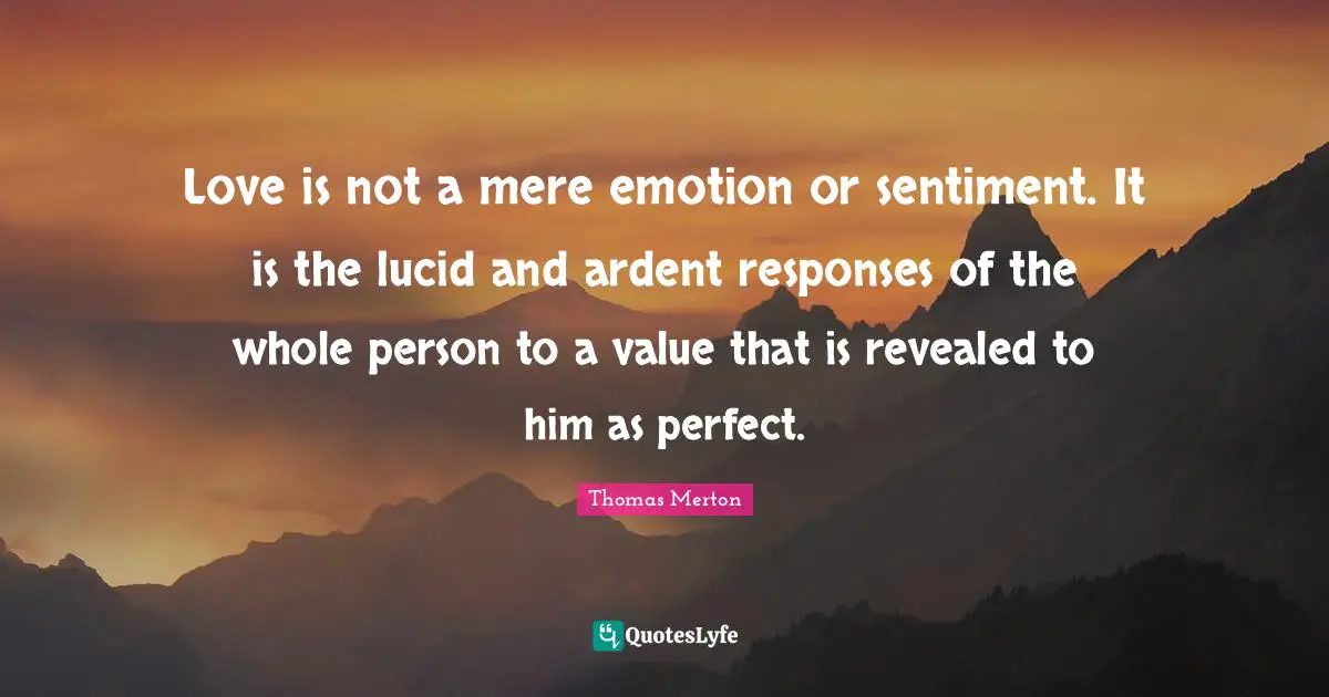 Ardent Quotes: "Love is not a mere emotion or sentiment. It is the lucid and ardent responses of the whole person to a value that is revealed to him as perfect."