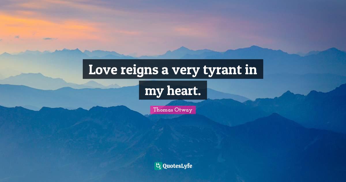 Love reigns a very tyrant in my heart.