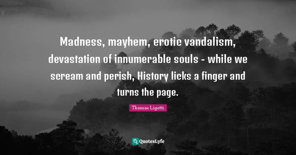 Mayhem Quotes: "Madness, mayhem, erotic vandalism, devastation of innumerable souls - while we scream and perish, History licks a finger and turns the page."