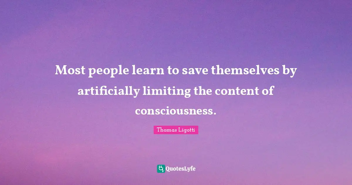Most people learn to save themselves by artificially limiting the content of consciousness.