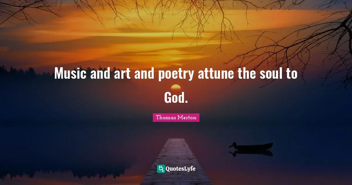 Music and art and poetry attune the soul to God.