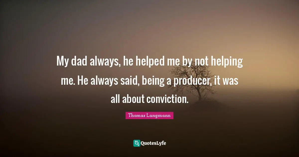 My dad always, he helped me by not helping me. He always said, being a producer, it was all about conviction.