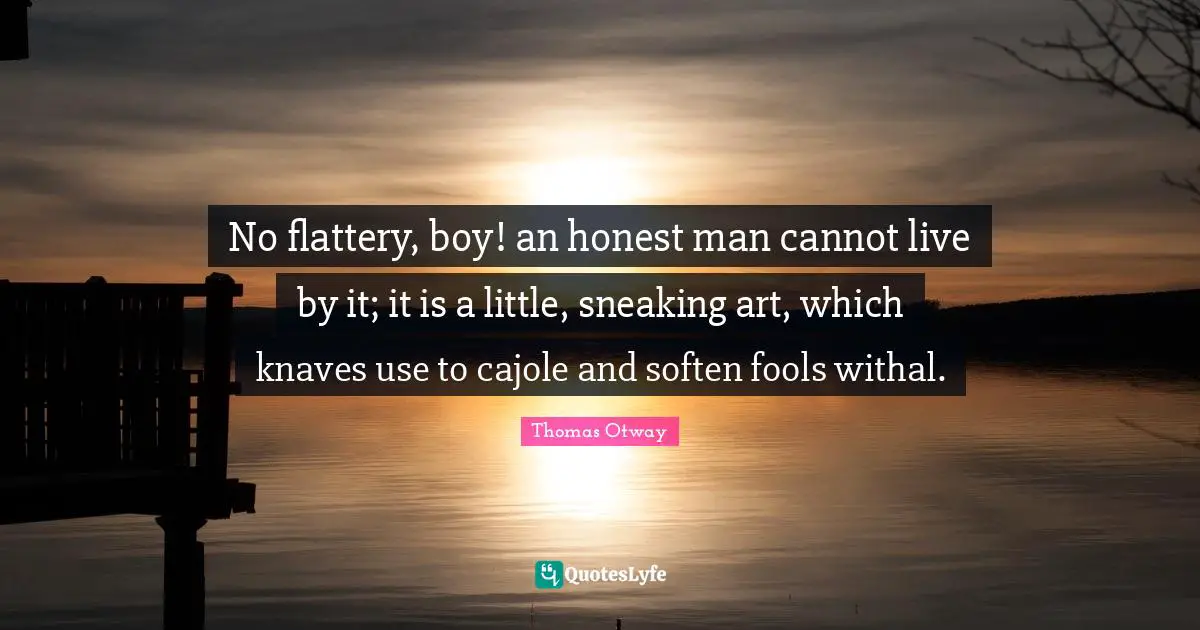Knaves Quotes: "No flattery, boy! an honest man cannot live by it; it is a little, sneaking art, which knaves use to cajole and soften fools withal."