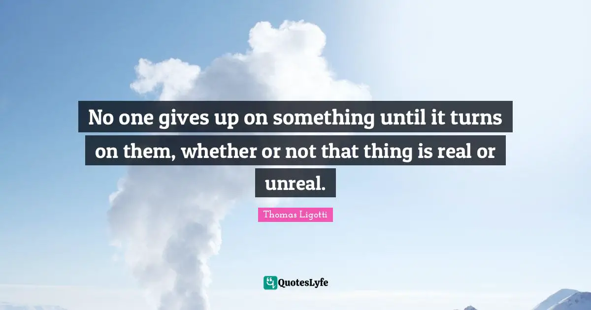 Unreal Quotes: "No one gives up on something until it turns on them, whether or not that thing is real or unreal."
