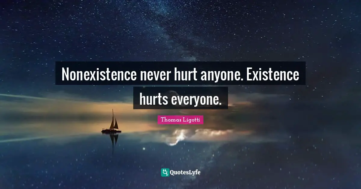 Nonexistence never hurt anyone. Existence hurts everyone.