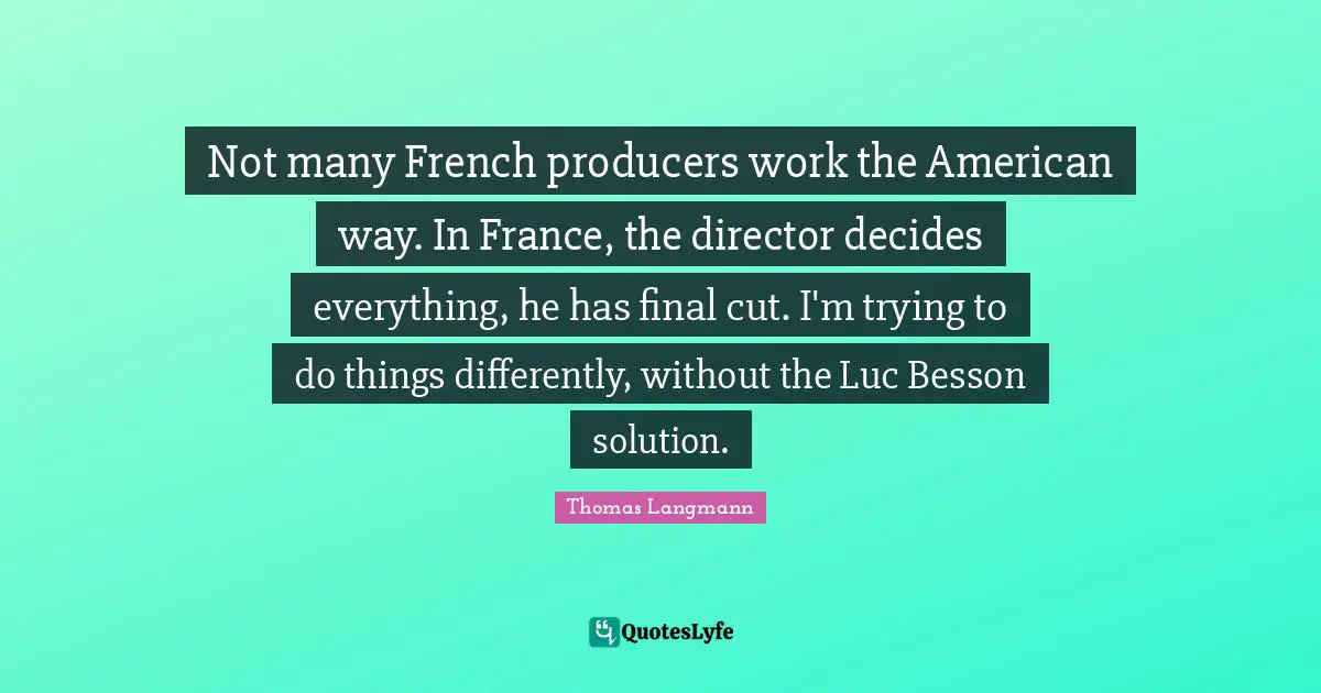 Not many French producers work the American way. In France, the director decides everything, he has final cut. I'm trying to do things differently, without the Luc Besson solution.