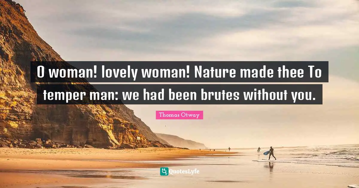 O woman! lovely woman! Nature made thee To temper man: we had been brutes without you.