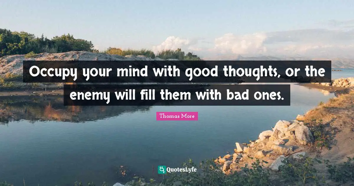Thomas More Quotes: Occupy your mind with good thoughts, or the enemy will fill them with bad ones.