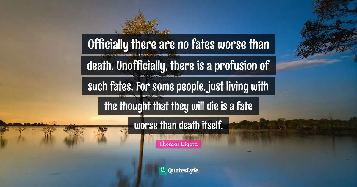 Officially there are no fates worse than death. Unofficially, there is a profusion of such fates. For some people, just living with the thought that they will die is a fate worse than death itself.