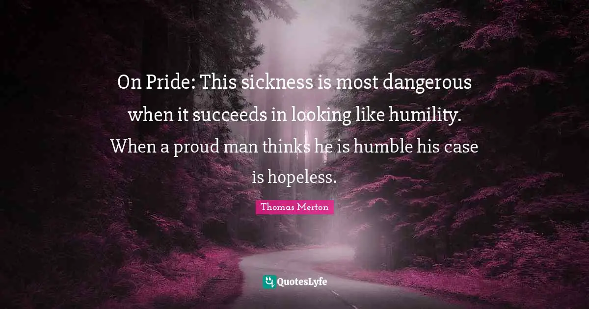 On Pride: This sickness is most dangerous when it succeeds in looking like humility. When a proud man thinks he is humble his case is hopeless.