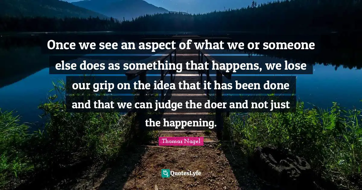 Once we see an aspect of what we or someone else does as something that happens, we lose our grip on the idea that it has been done and that we can judge the doer and not just the happening.