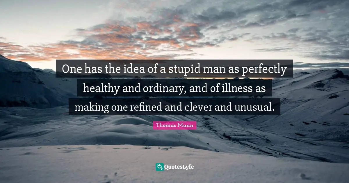 One has the idea of a stupid man as perfectly healthy and ordinary, and of illness as making one refined and clever and unusual.