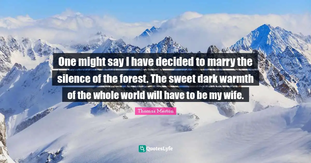 One might say I have decided to marry the silence of the forest. The sweet dark warmth of the whole world will have to be my wife.