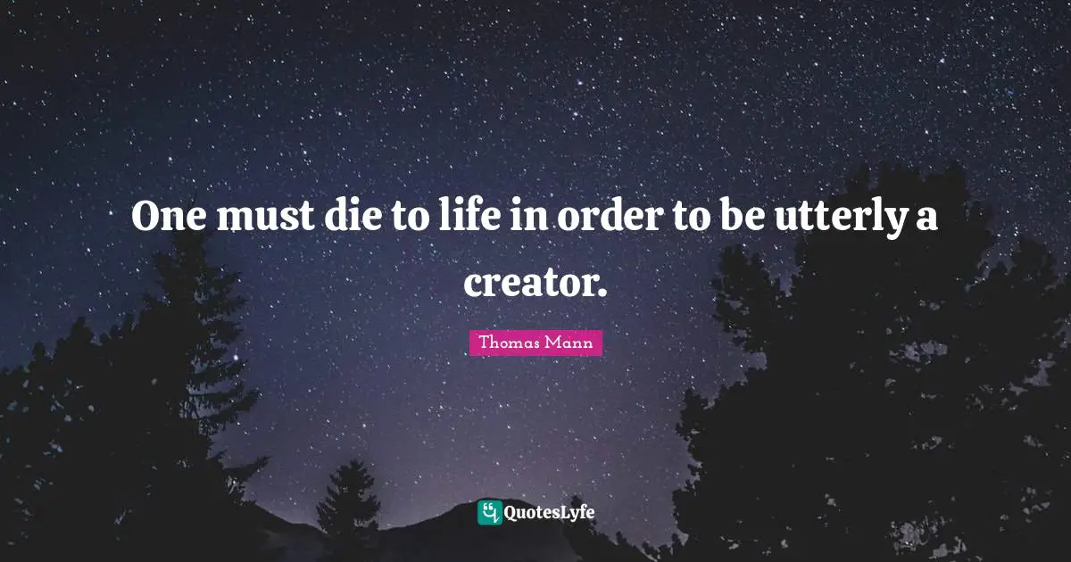 One must die to life in order to be utterly a creator.