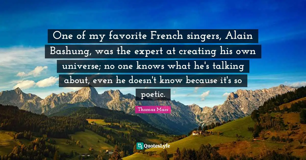 One of my favorite French singers, Alain Bashung, was the expert at creating his own universe; no one knows what he's talking about, even he doesn't know because it's so poetic.