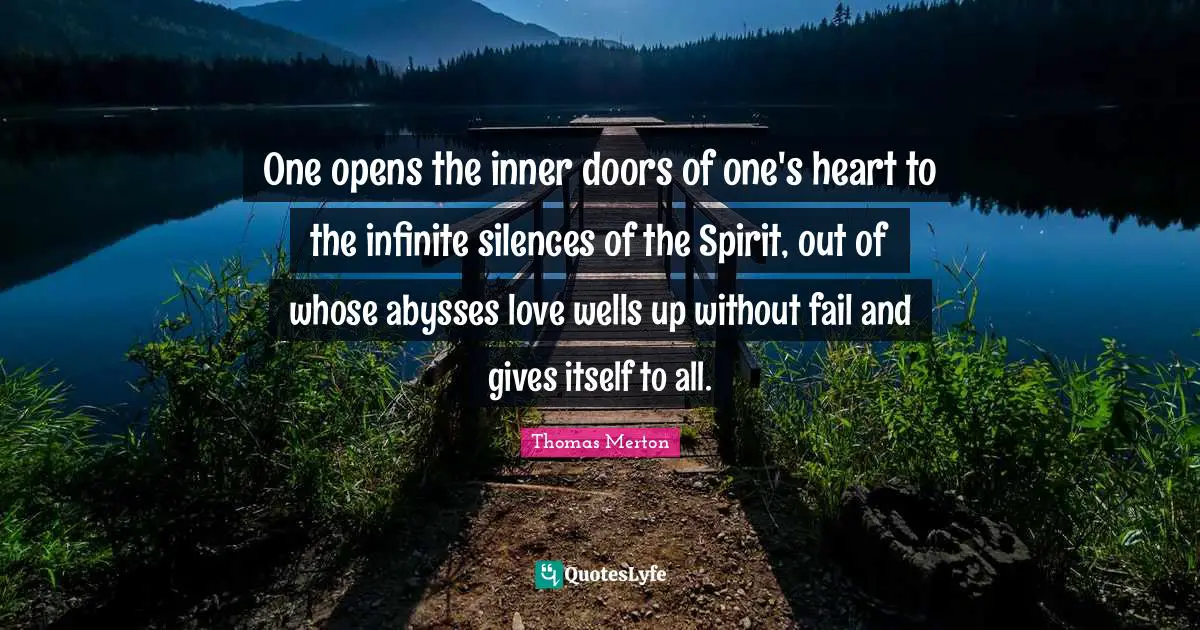 One opens the inner doors of one's heart to the infinite silences of the Spirit, out of whose abysses love wells up without fail and gives itself to all.
