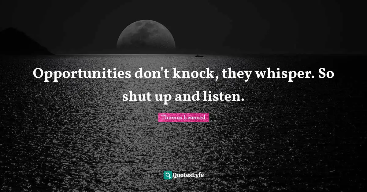 Opportunities don't knock, they whisper. So shut up and listen.