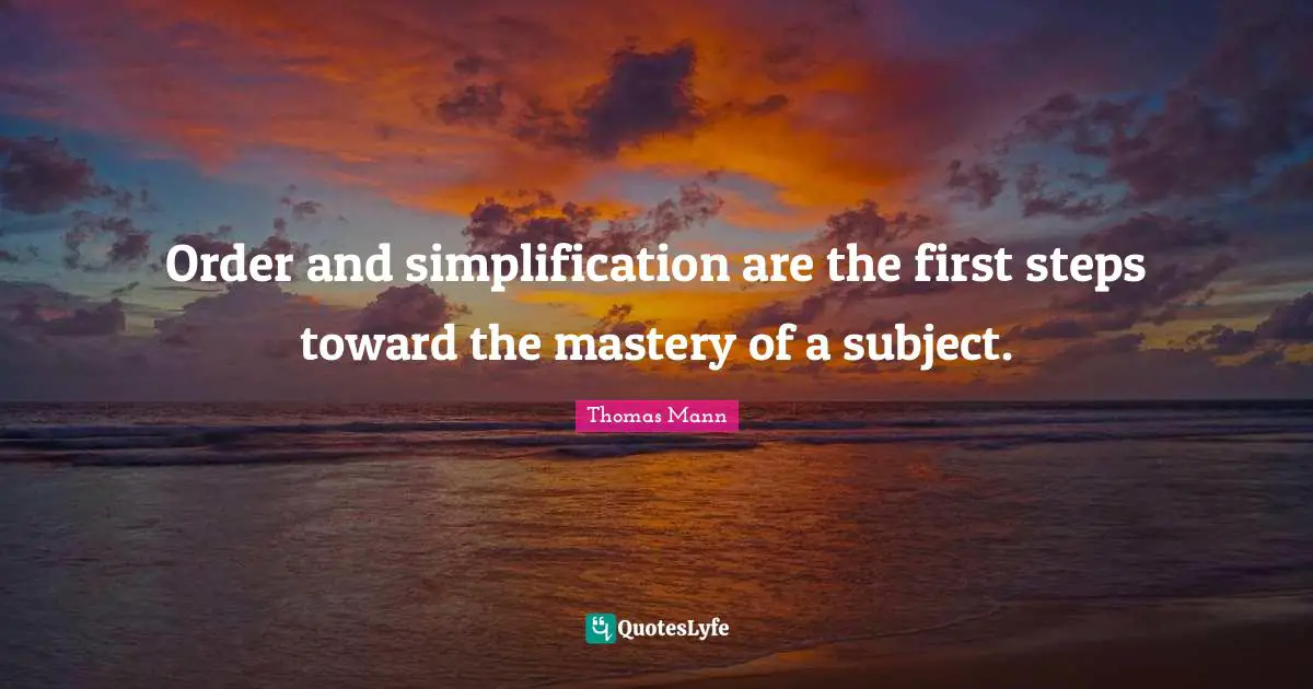 Order and simplification are the first steps toward the mastery of a subject.