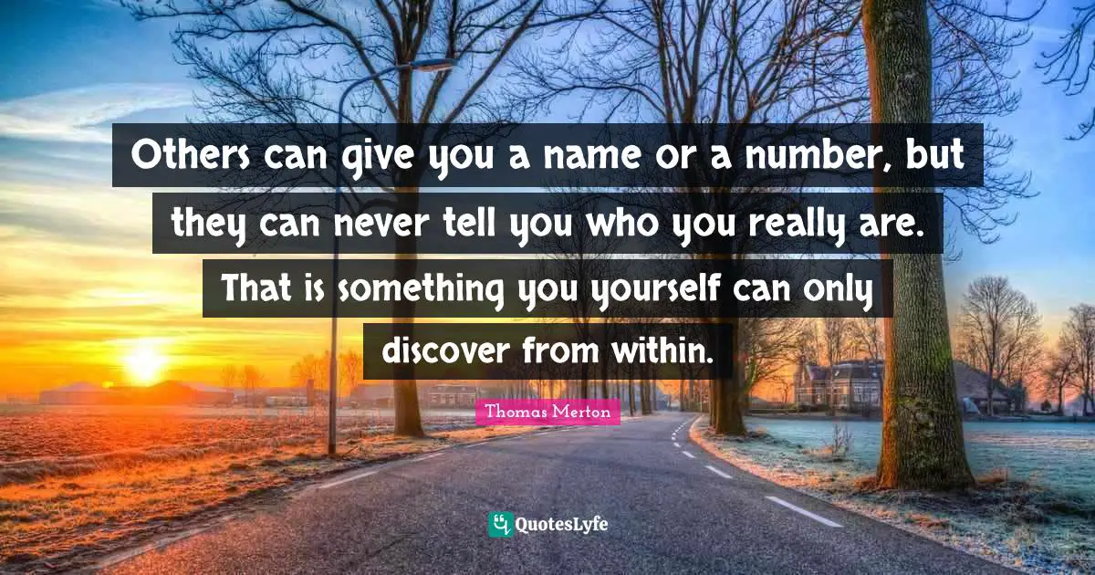 Others can give you a name or a number, but they can never tell you who you really are. That is something you yourself can only discover from within.