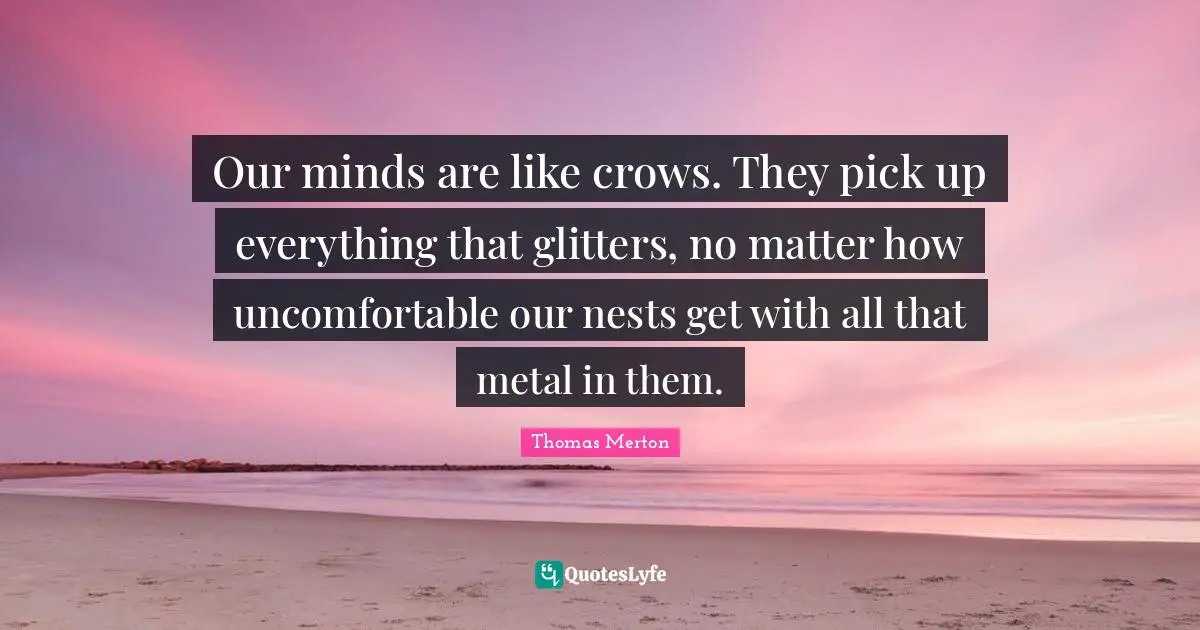 Glitter Quotes: "Our minds are like crows. They pick up everything that glitters, no matter how uncomfortable our nests get with all that metal in them."