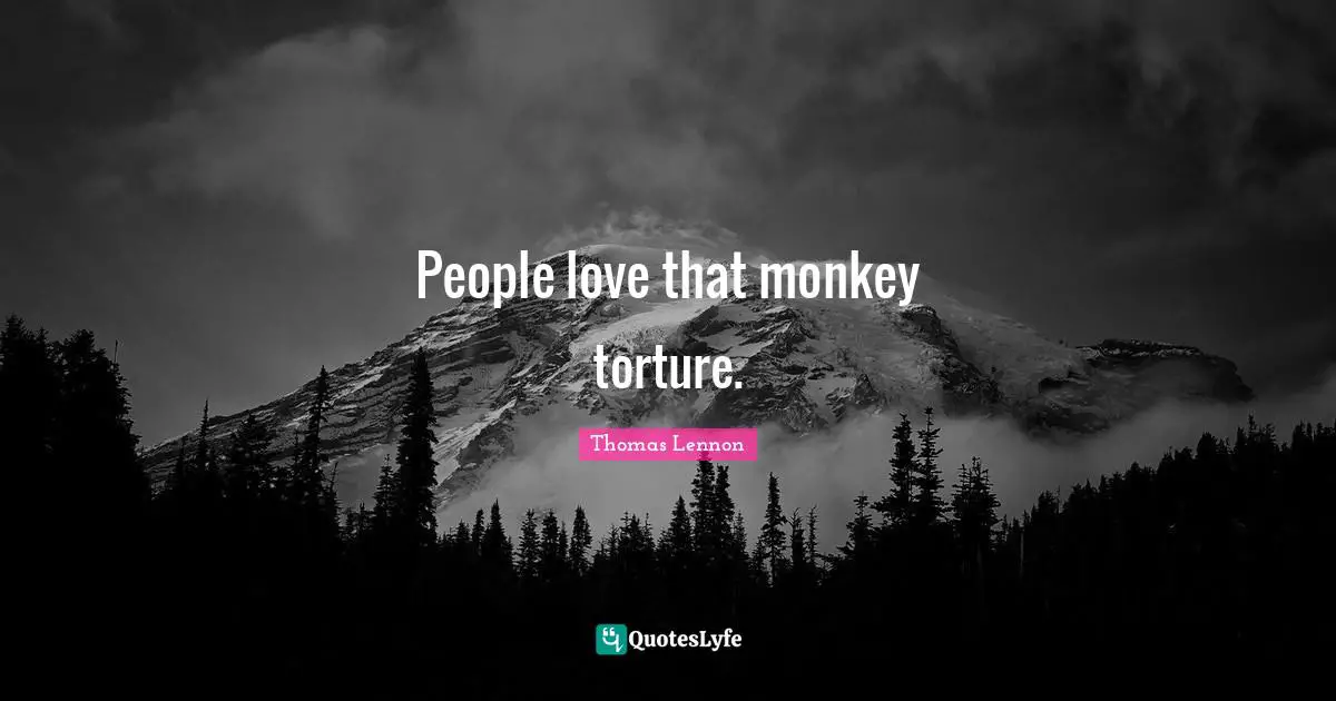 People love that monkey torture.
