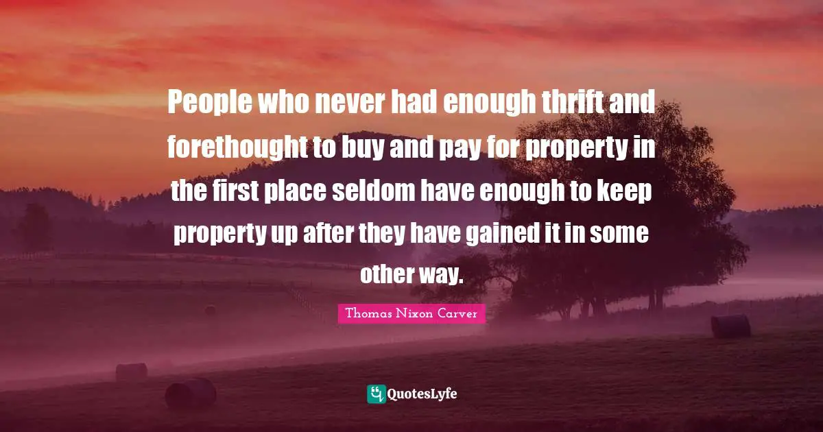 Forethought Quotes: "People who never had enough thrift and forethought to buy and pay for property in the first place seldom have enough to keep property up after they have gained it in some other way."