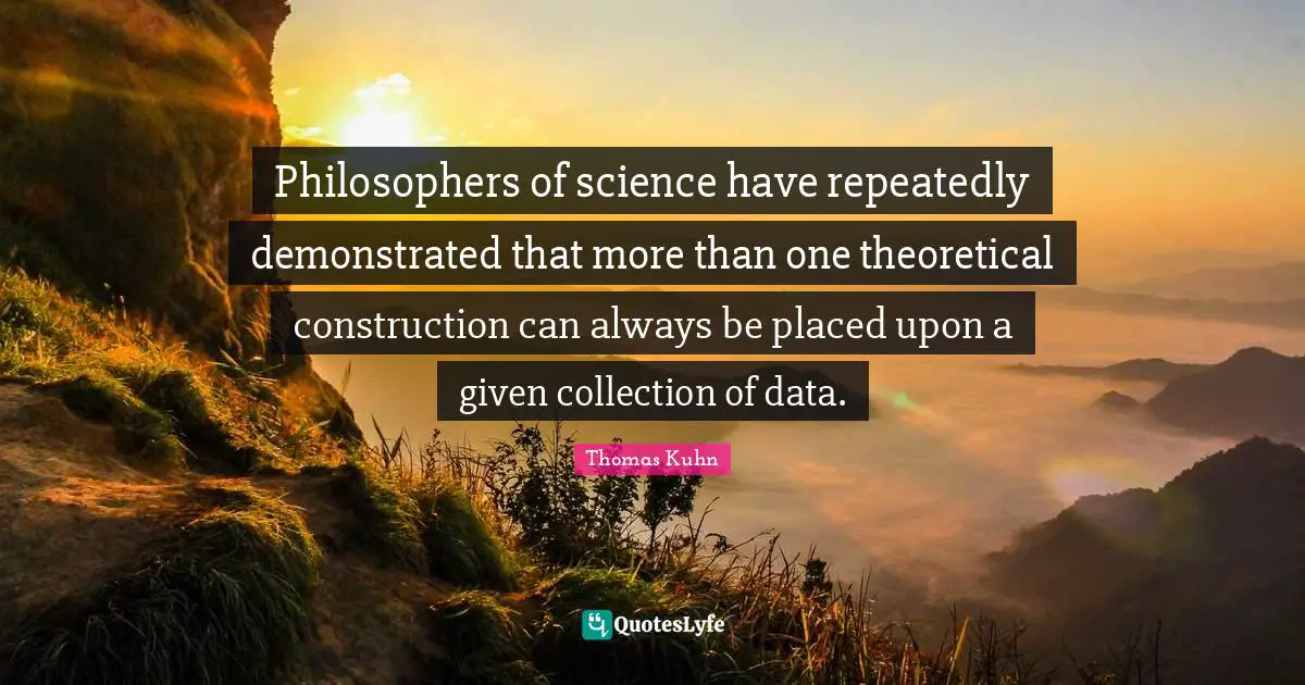 Philosophers of science have repeatedly demonstrated that more than one theoretical construction can always be placed upon a given collection of data.