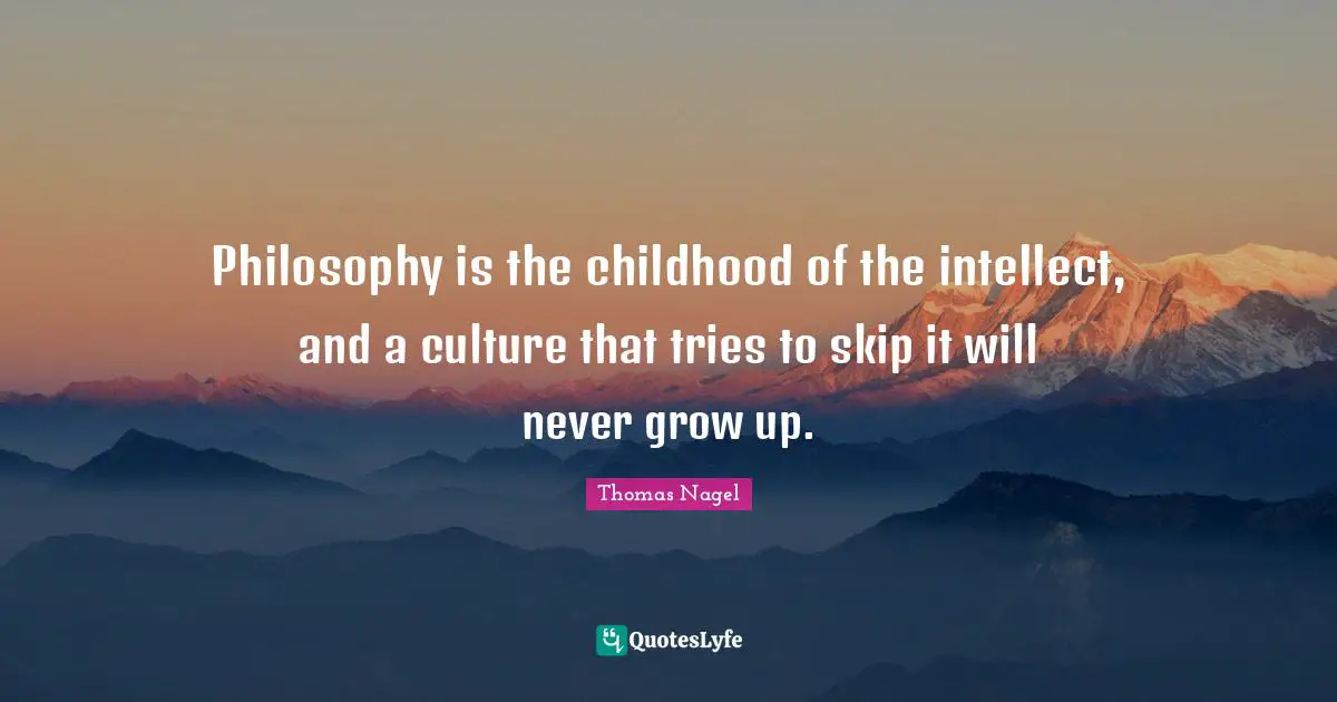 Philosophy is the childhood of the intellect, and a culture that tries to skip it will never grow up.