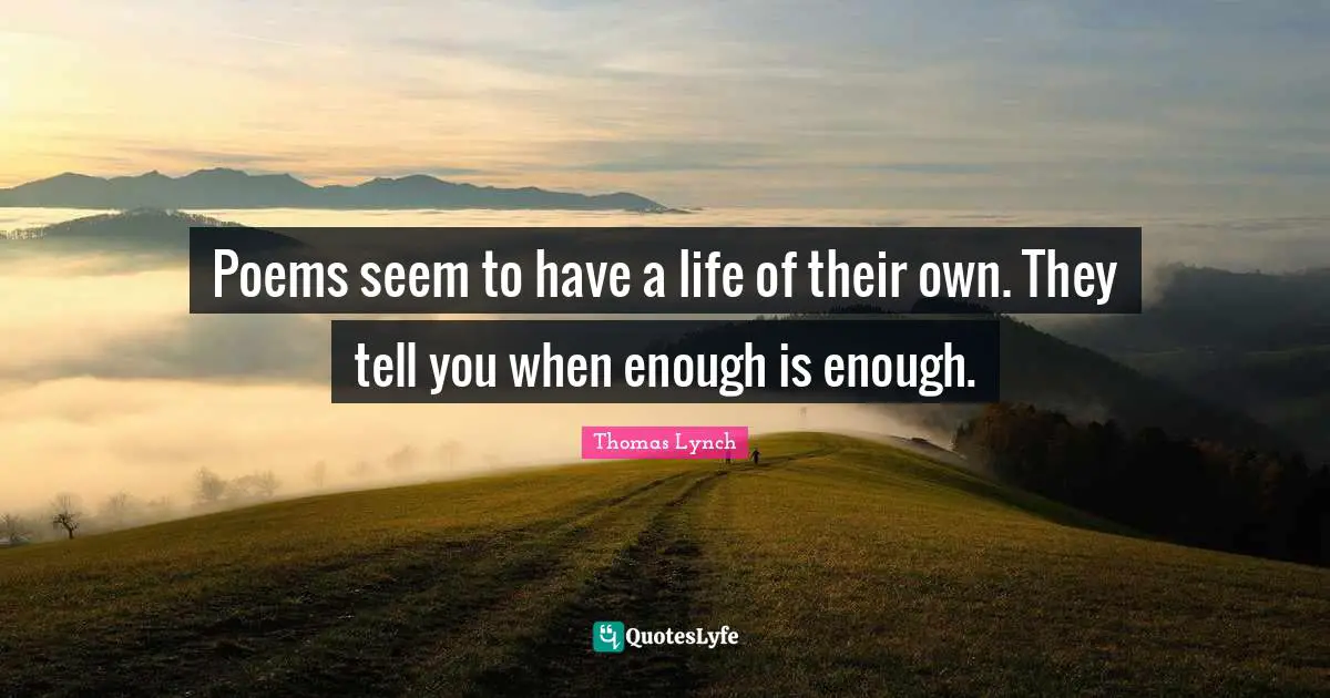 Poems seem to have a life of their own. They tell you when enough is enough.
