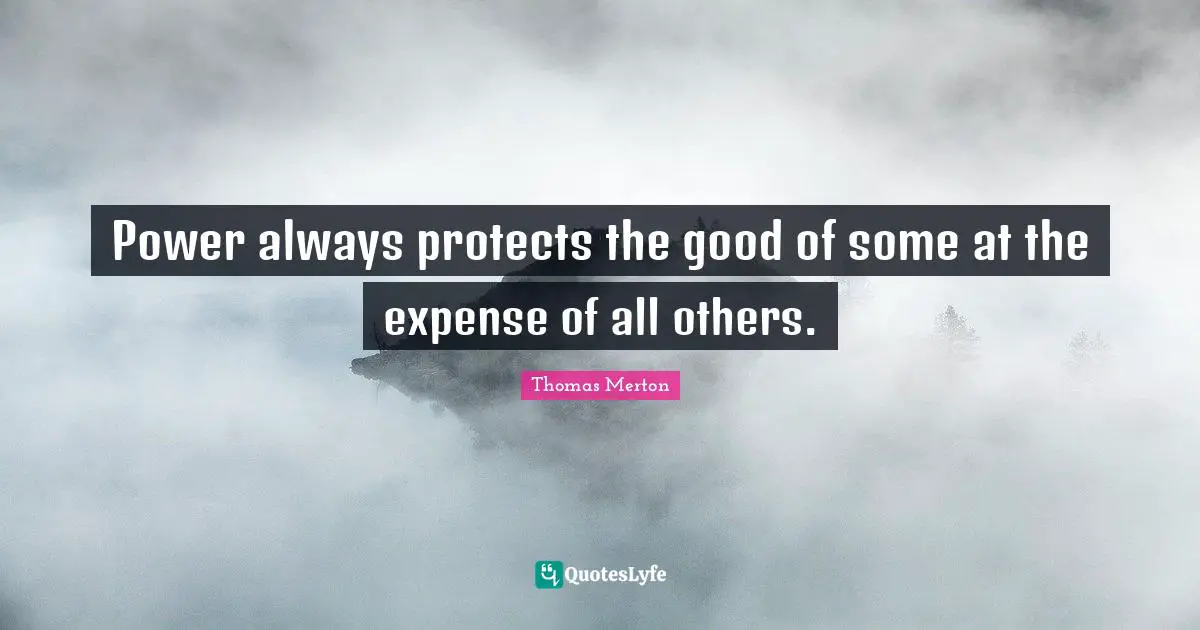 Power always protects the good of some at the expense of all others.