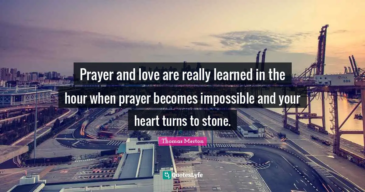 Prayer and love are really learned in the hour when prayer becomes impossible and your heart turns to stone.