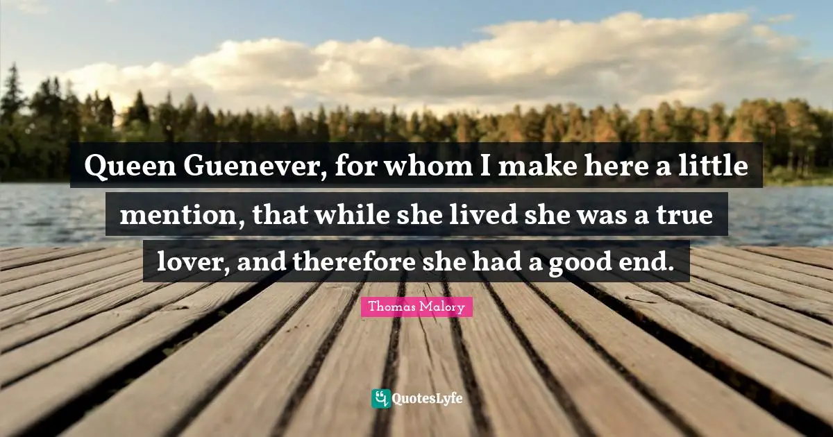 Queen Guenever, for whom I make here a little mention, that while she lived she was a true lover, and therefore she had a good end.