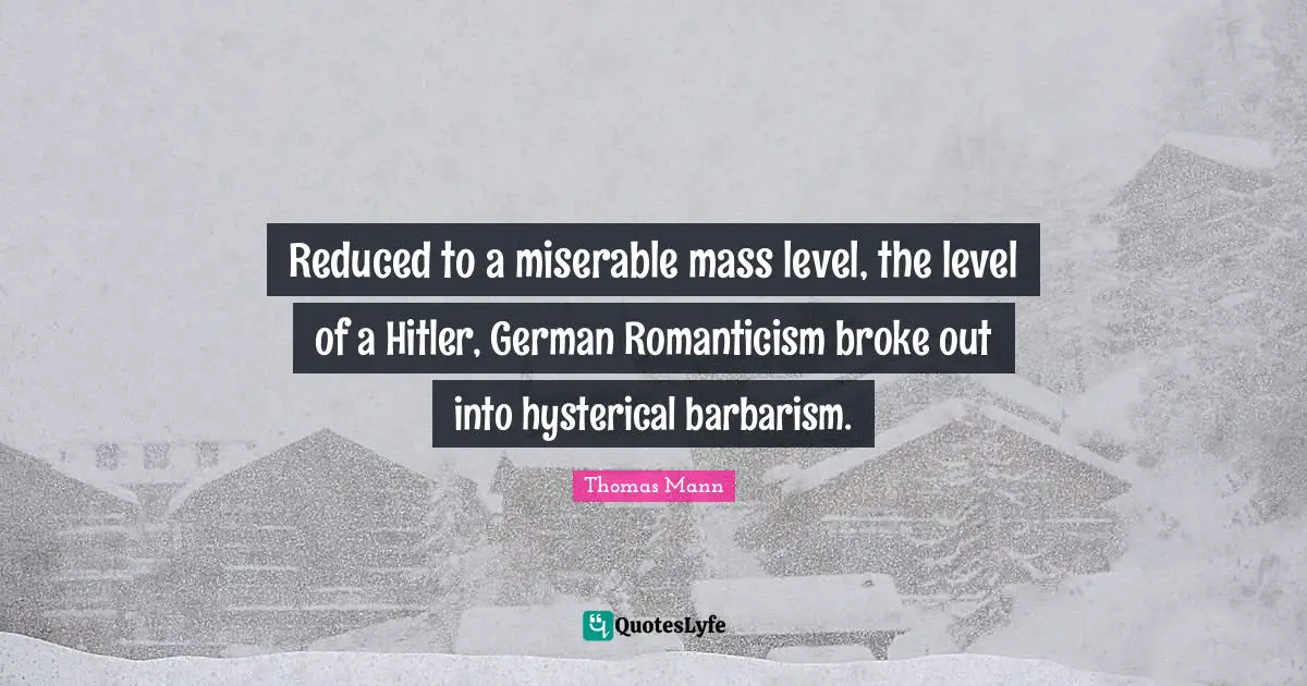 Reduced to a miserable mass level, the level of a Hitler, German Romanticism broke out into hysterical barbarism.