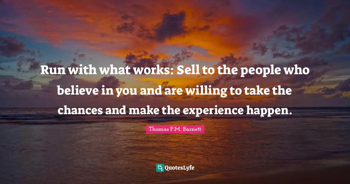 Run with what works: Sell to the people who believe in you and are willing to take the chances and make the experience happen.
