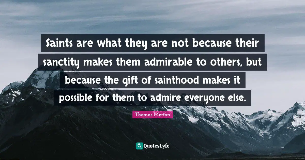 Saints are what they are not because their sanctity makes them admirable to others, but because the gift of sainthood makes it possible for them to admire everyone else.