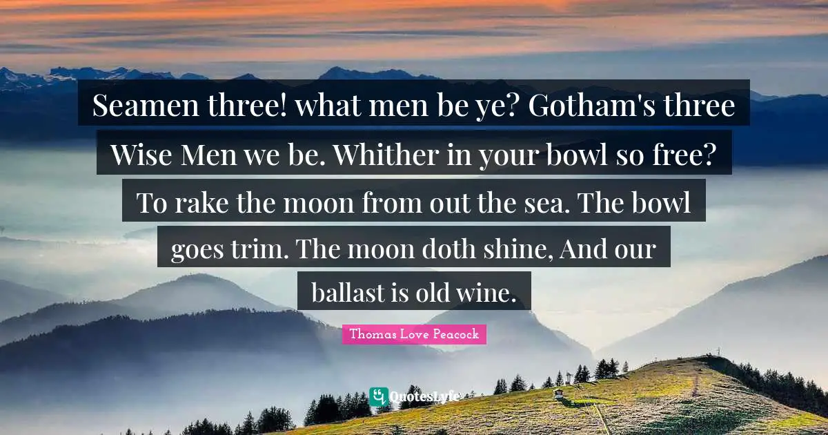 Seamen three! what men be ye? Gotham's three Wise Men we be. Whither in your bowl so free? To rake the moon from out the sea. The bowl goes trim. The moon doth shine, And our ballast is old wine.