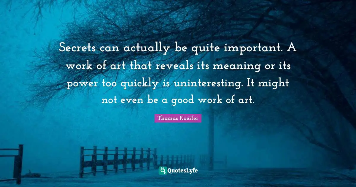 Secrets can actually be quite important. A work of art that reveals its meaning or its power too quickly is uninteresting. It might not even be a good work of art.