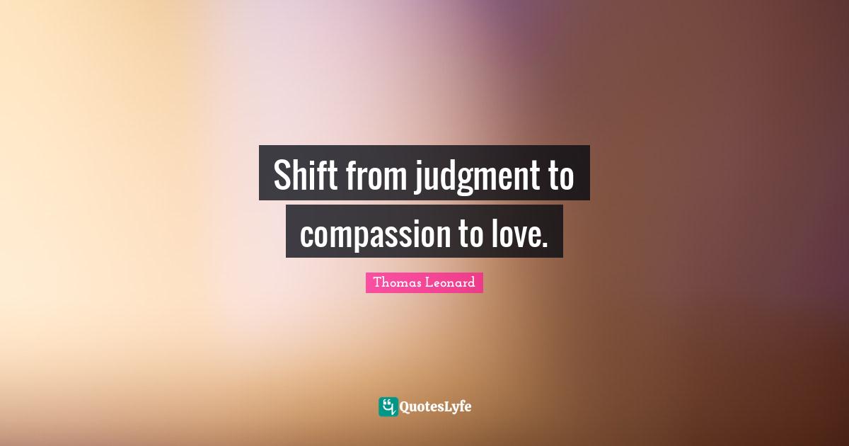 Shift from judgment to compassion to love.