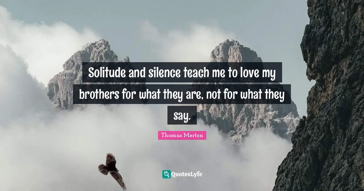 Solitude and silence teach me to love my brothers for what they are, not for what they say.