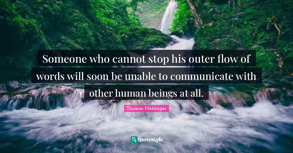 Someone who cannot stop his outer flow of words will soon be unable to communicate with other human beings at all.