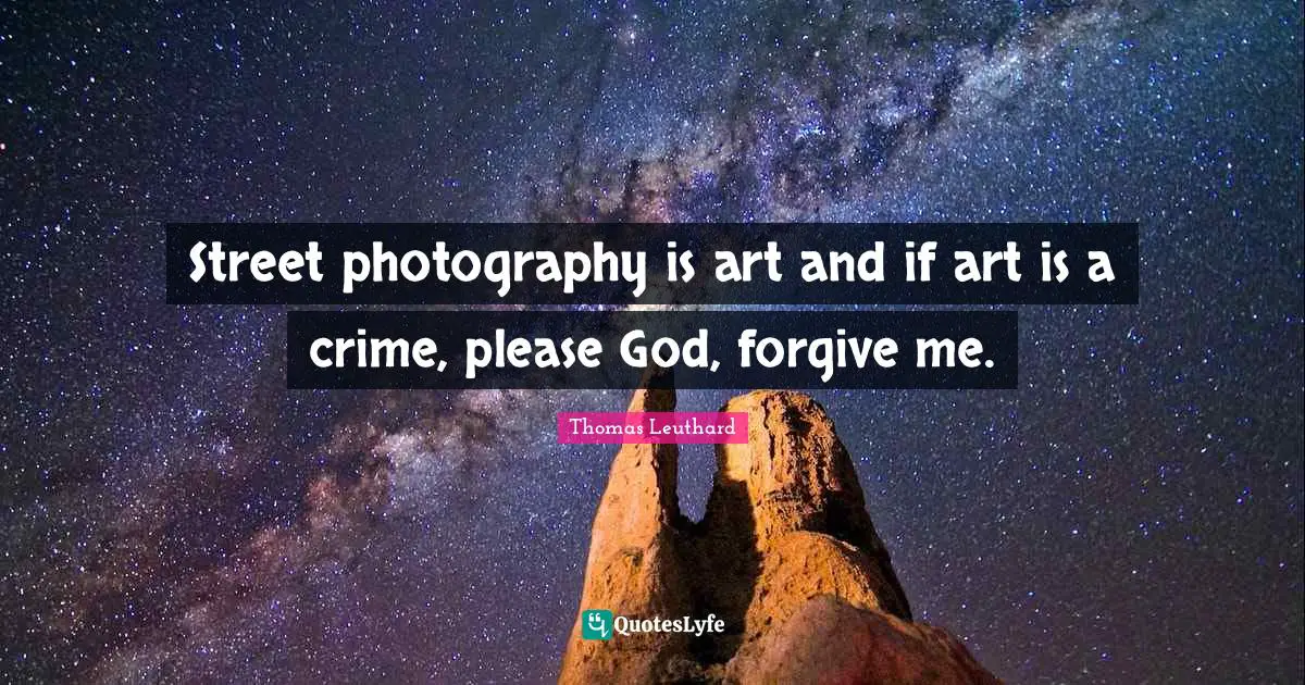 Street photography is art and if art is a crime, please God, forgive me.
