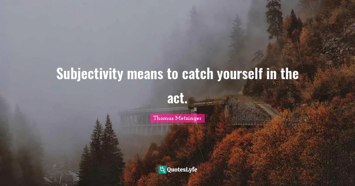Subjectivity means to catch yourself in the act.