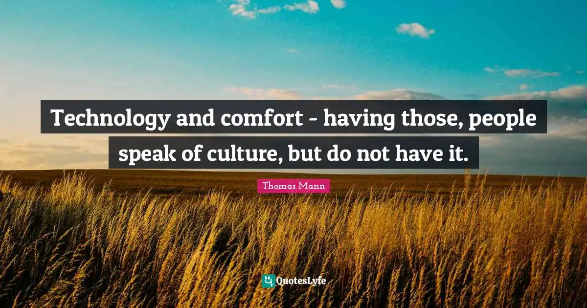 Technology and comfort - having those, people speak of culture, but do not have it.