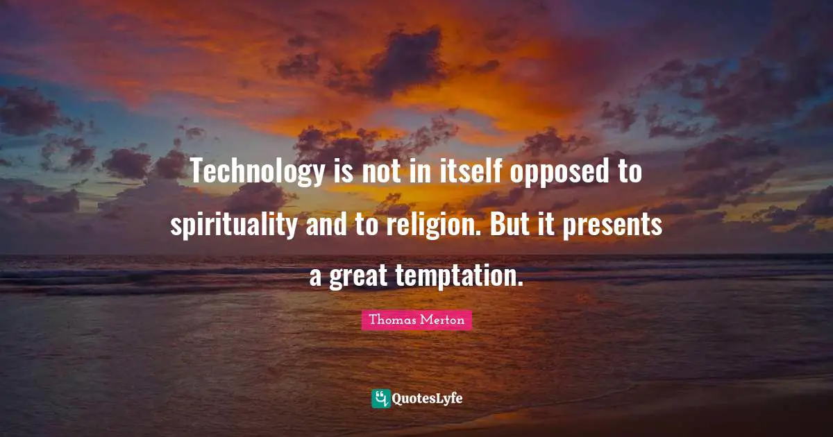 Technology is not in itself opposed to spirituality and to religion. But it presents a great temptation.
