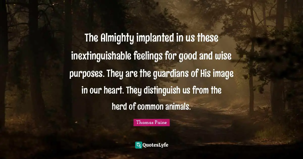 The Almighty implanted in us these inextinguishable feelings for good and wise purposes. They are the guardians of His image in our heart. They distinguish us from the herd of common animals.