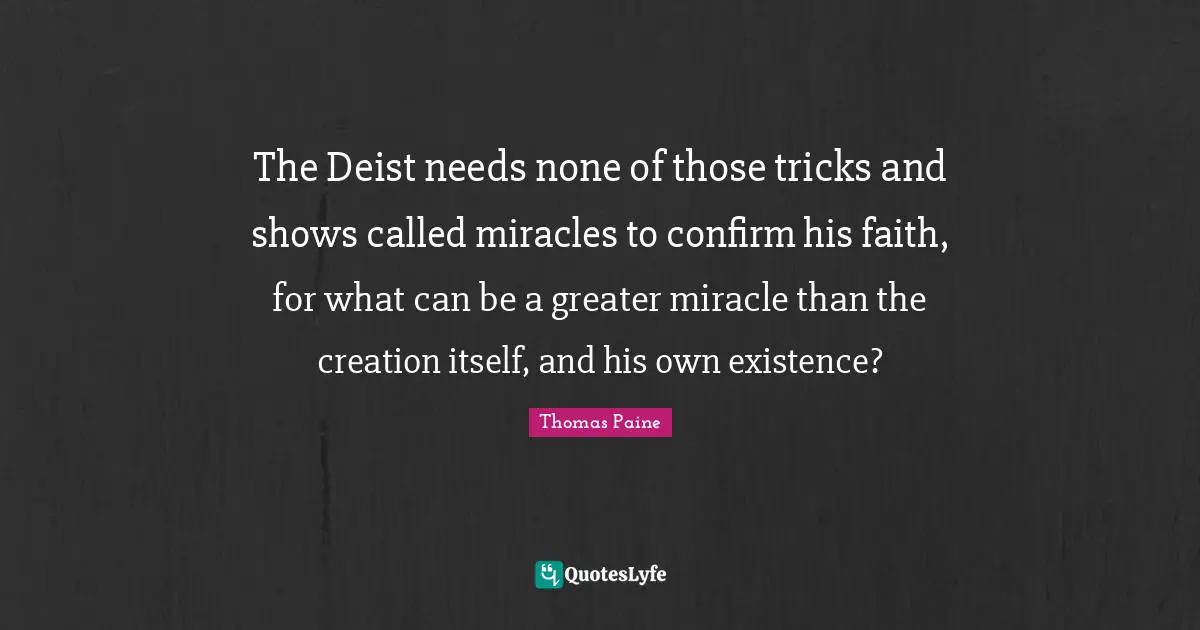 Thomas Paine Quotes: "The Deist needs none of those tricks and shows called miracles to confirm his faith, for what can be a greater miracle than the creation itself, and his own existence?"