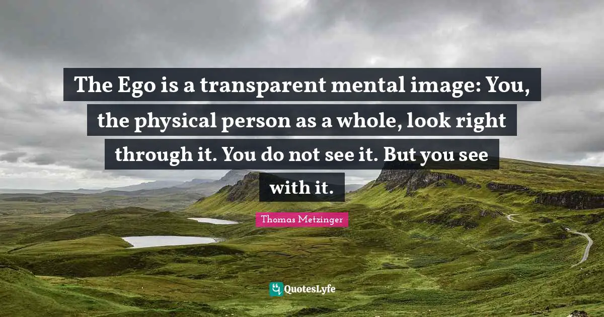 The Ego is a transparent mental image: You, the physical person as a whole, look right through it. You do not see it. But you see with it.