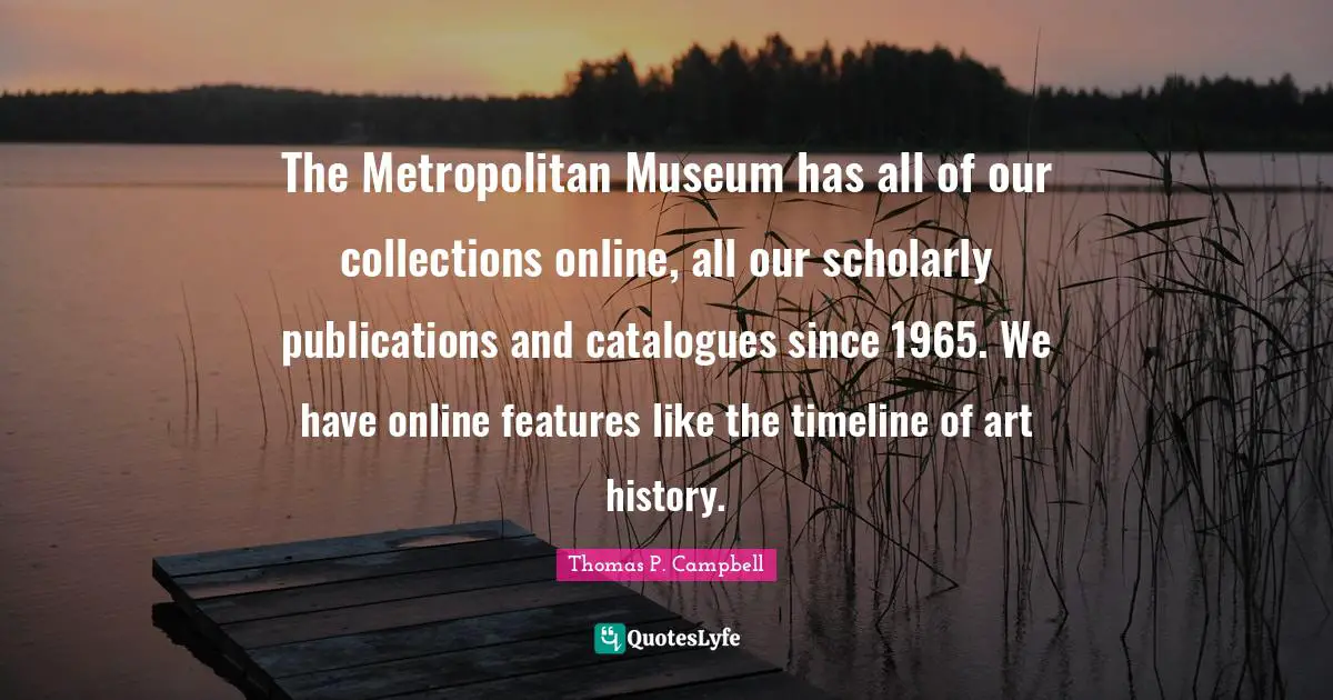 The Metropolitan Museum has all of our collections online, all our scholarly publications and catalogues since 1965. We have online features like the timeline of art history.