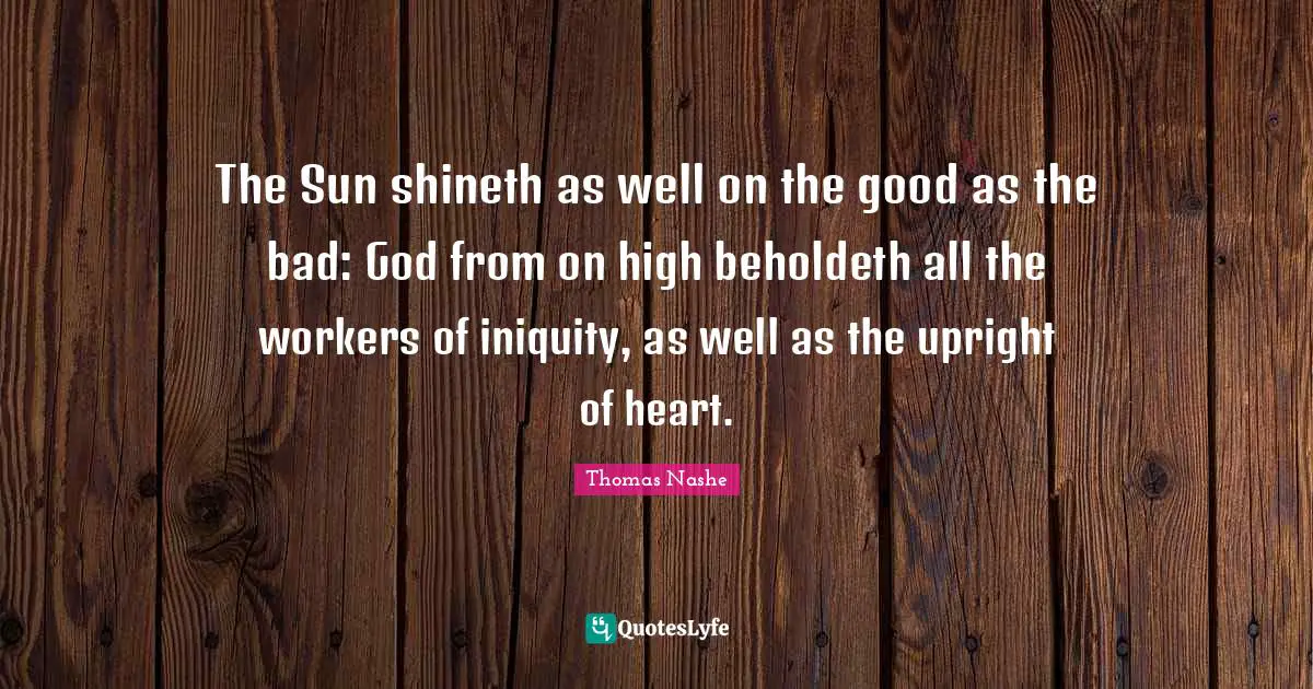 The Sun shineth as well on the good as the bad: God from on high beholdeth all the workers of iniquity, as well as the upright of heart.